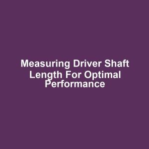 Measuring Driver Shaft Length for Optimal Performance