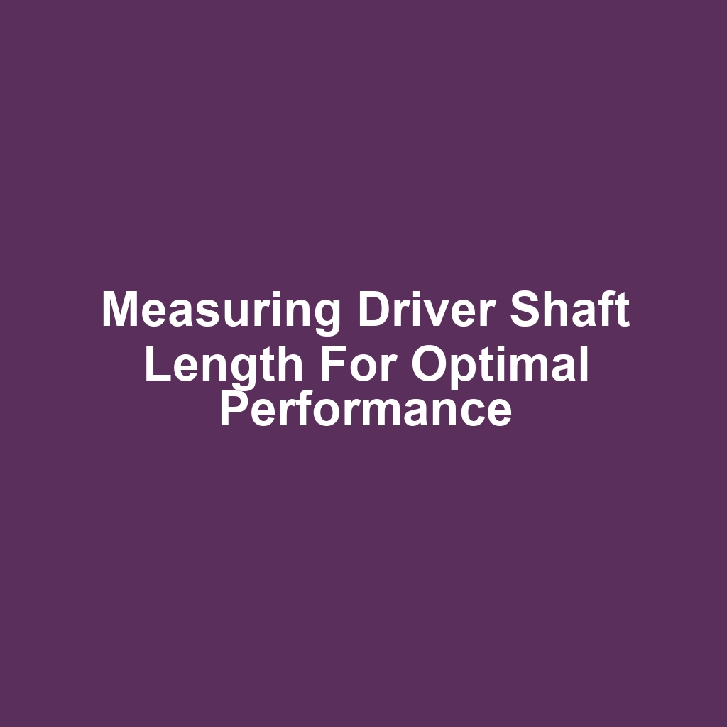 Measuring Driver Shaft Length for Optimal Performance