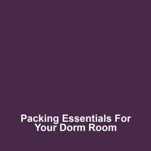 Packing Essentials for Your Dorm Room