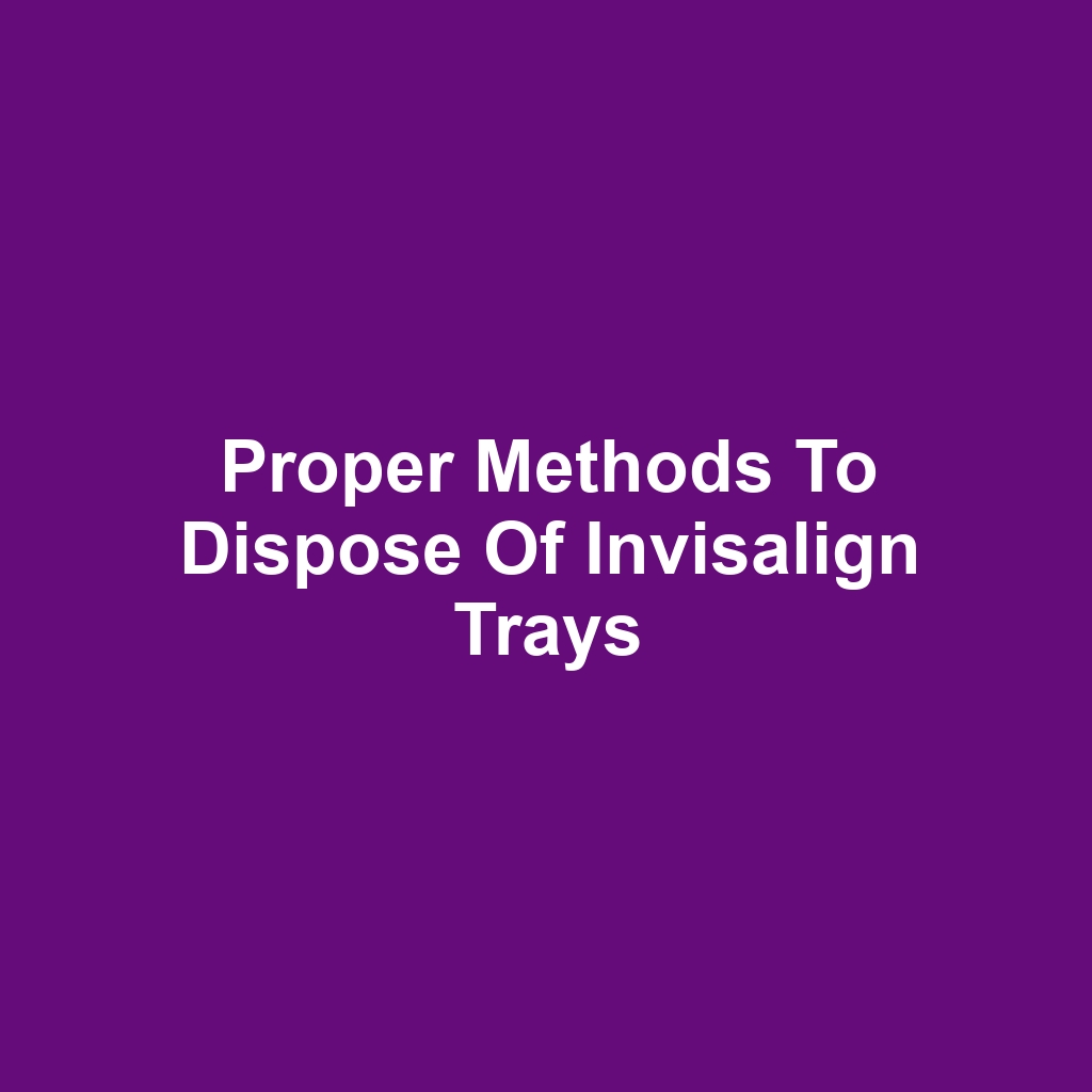 Proper Methods to Dispose of Invisalign Trays