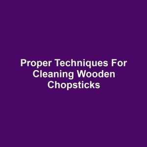 Proper Techniques for Cleaning Wooden Chopsticks