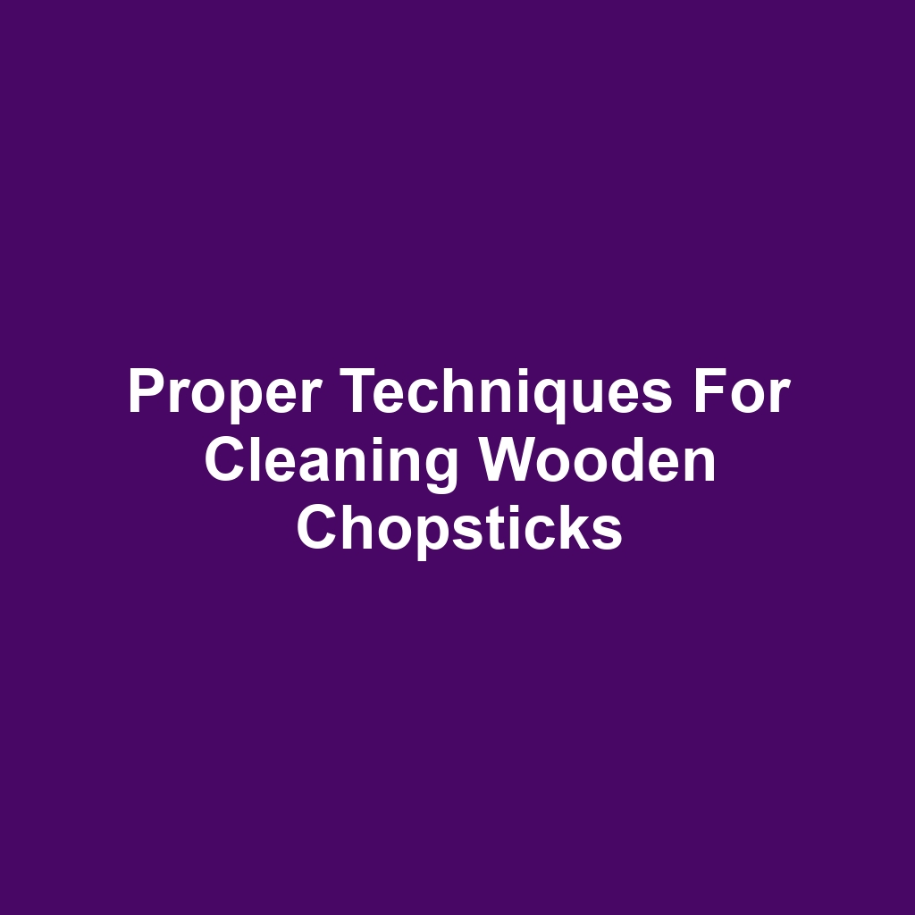 Proper Techniques for Cleaning Wooden Chopsticks