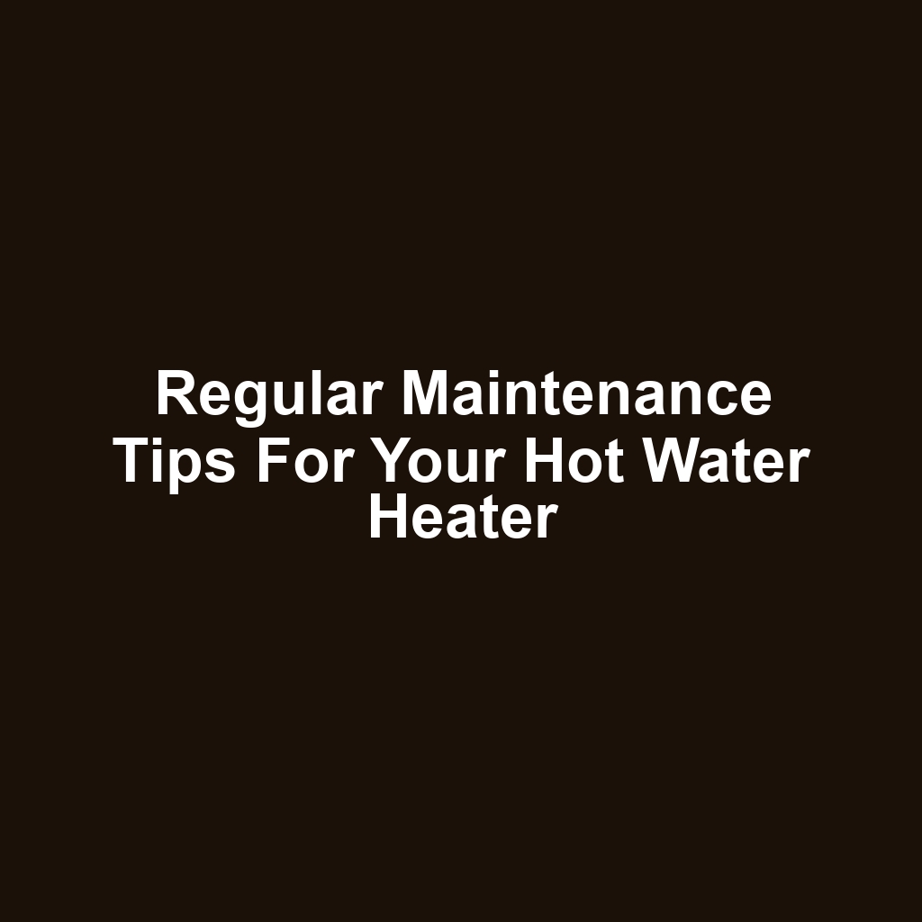 Regular Maintenance Tips for Your Hot Water Heater