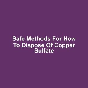 Safe Methods for How to Dispose of Copper Sulfate