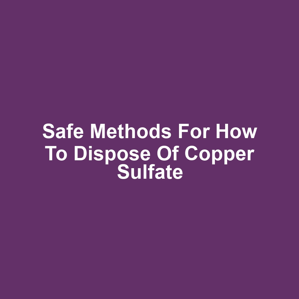 Safe Methods for How to Dispose of Copper Sulfate