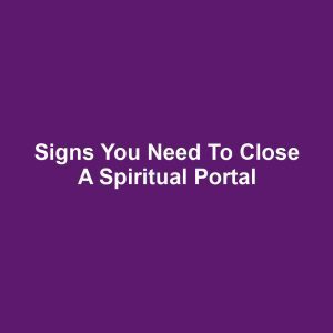 Signs You Need to Close a Spiritual Portal