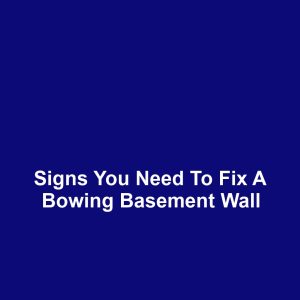 Signs You Need to Fix a Bowing Basement Wall