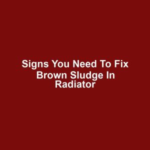 Signs You Need to Fix Brown Sludge in Radiator