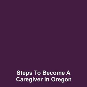 Steps to Become a Caregiver in Oregon