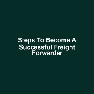 Steps to Become a Successful Freight Forwarder