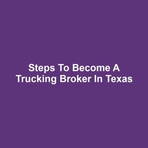 Steps to Become a Trucking Broker in Texas