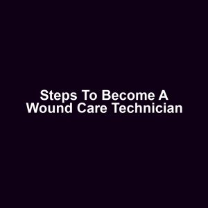 Steps to Become a Wound Care Technician