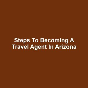 Steps to Becoming a Travel Agent in Arizona