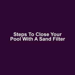 Steps to close your pool with a sand filter