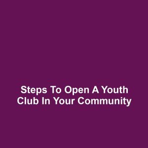 Steps to Open a Youth Club in Your Community