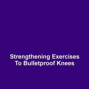 Strengthening Exercises to Bulletproof Knees
