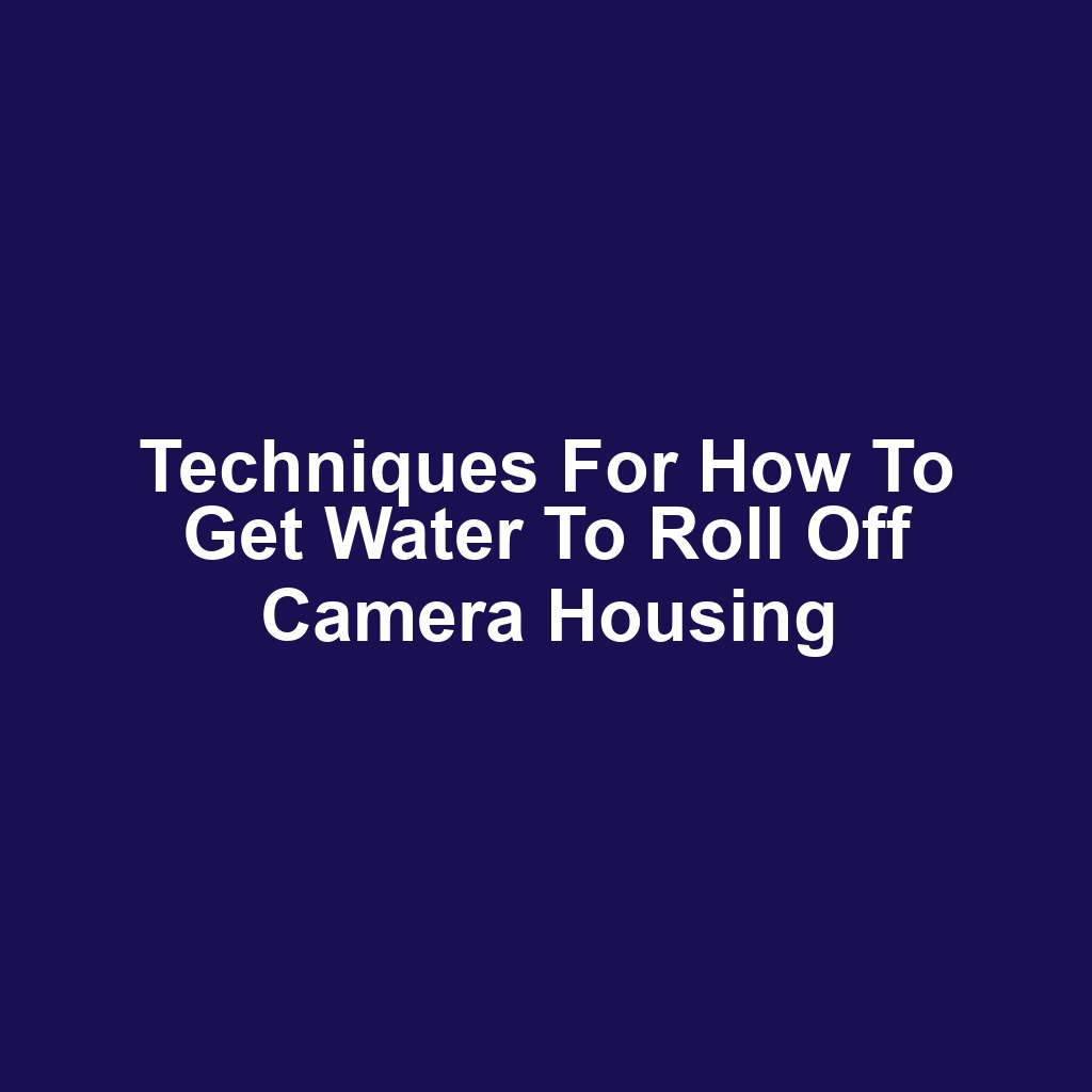 Techniques for How to Get Water to Roll Off Camera Housing