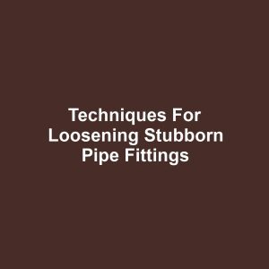 Techniques for Loosening Stubborn Pipe Fittings
