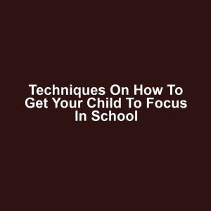 Techniques on How to Get Your Child to Focus in School