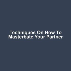 Techniques on How to Masterbate Your Partner