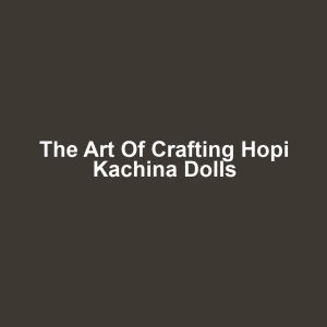 The Art of Crafting Hopi Kachina Dolls