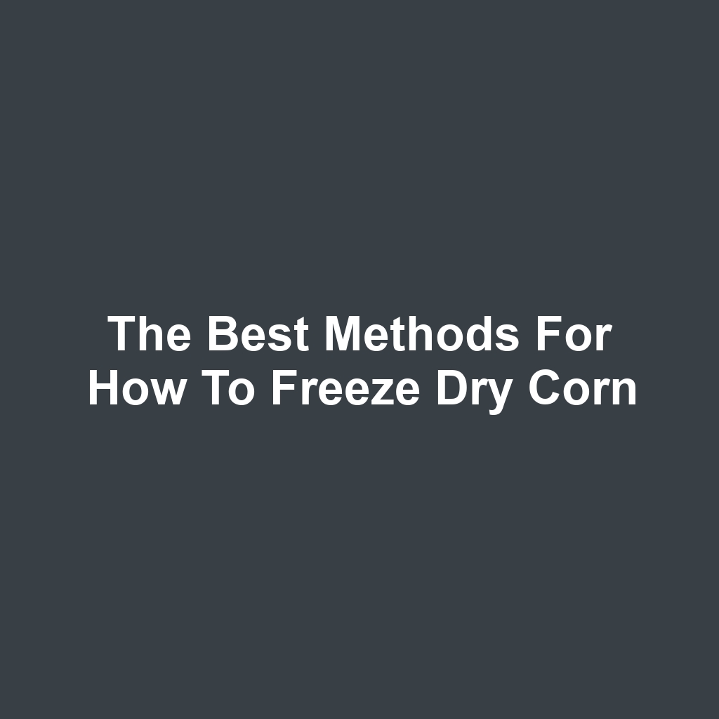 The Best Methods for How to Freeze Dry Corn