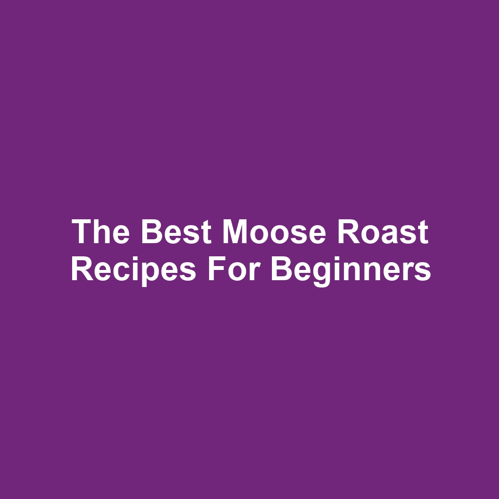 The Best Moose Roast Recipes for Beginners