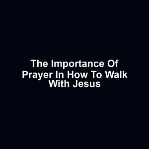 The importance of prayer in how to walk with jesus
