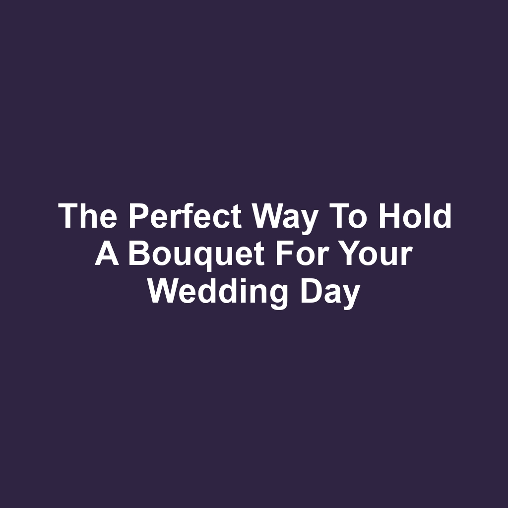 The Perfect Way to Hold a Bouquet for Your Wedding Day