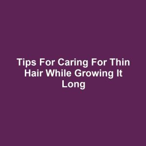Tips for Caring for Thin Hair While Growing It Long