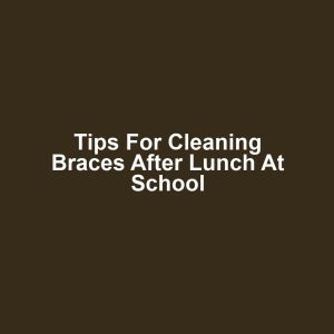 Tips for Cleaning Braces After Lunch at School