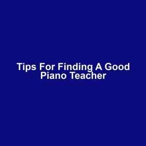 Tips for Finding a Good Piano Teacher