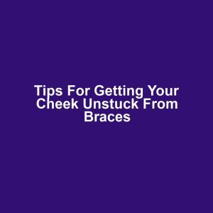 Tips for getting your cheek unstuck from braces