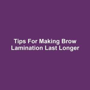 Tips for Making Brow Lamination Last Longer