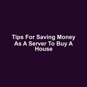 Tips for Saving Money as a Server to Buy a House