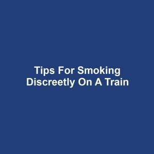 Tips for Smoking Discreetly on a Train