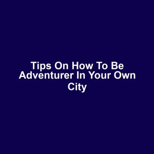 Tips on How to Be Adventurer in Your Own City
