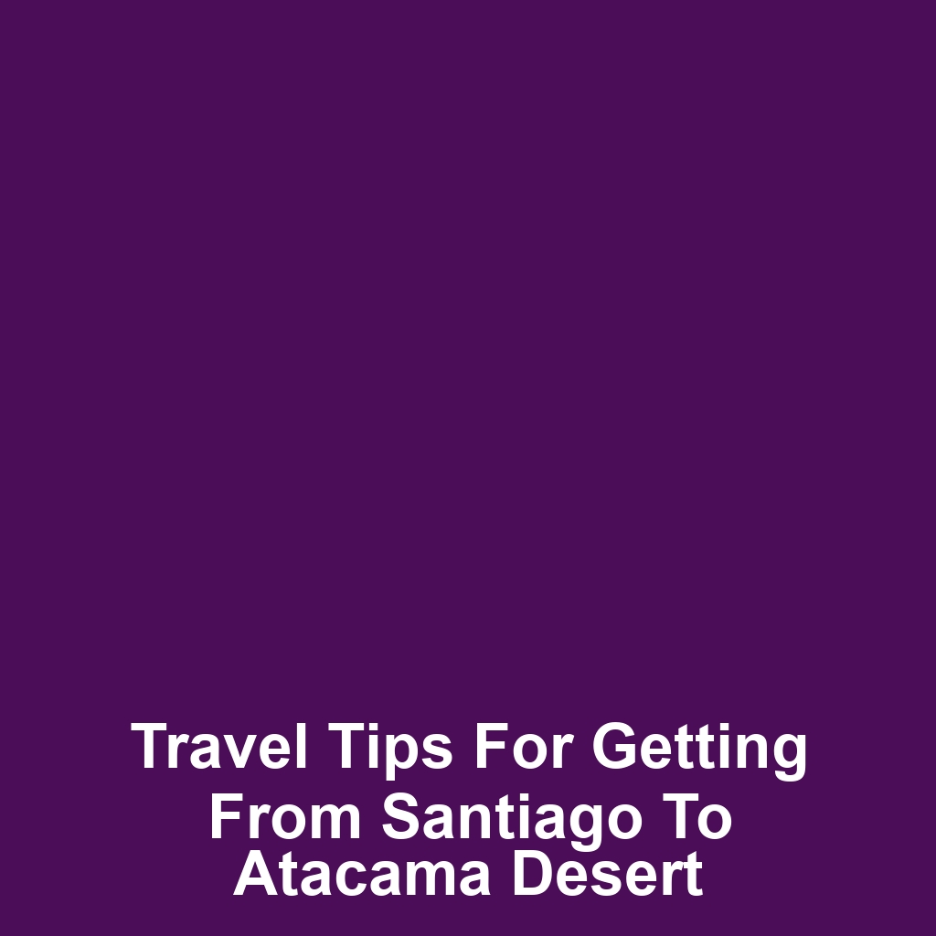 Travel tips for getting from santiago to atacama desert