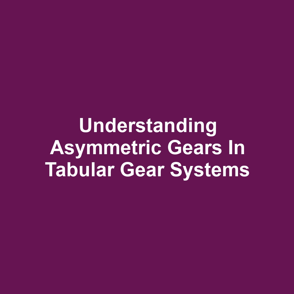 Understanding Asymmetric Gears in Tabular Gear Systems