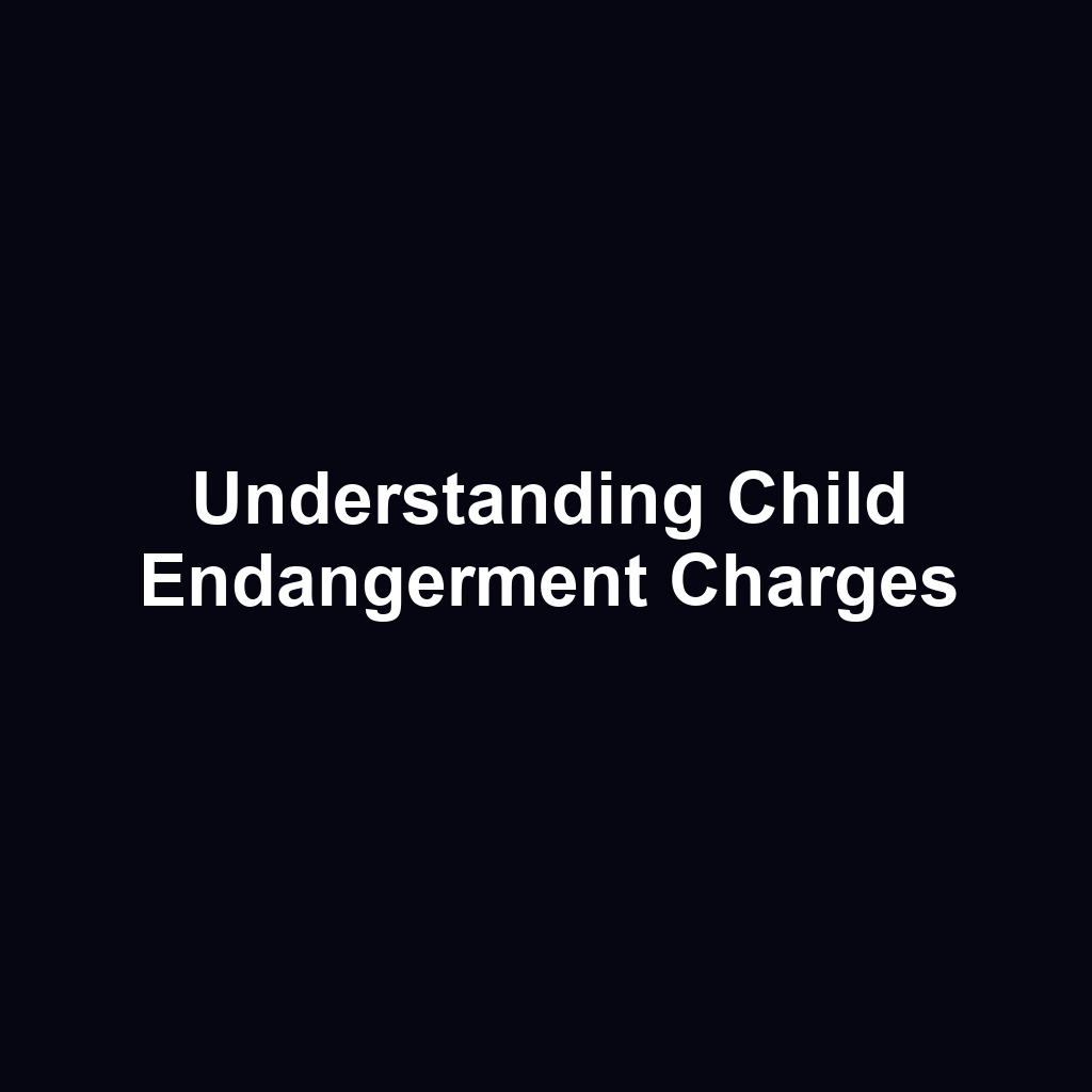 Understanding Child Endangerment Charges