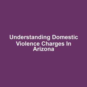 Understanding Domestic Violence Charges in Arizona