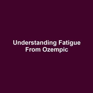 Understanding fatigue from ozempic