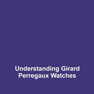 Understanding Girard Perregaux Watches