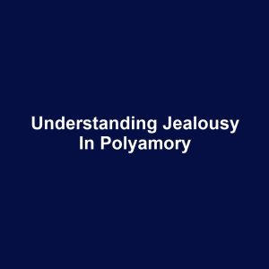Understanding Jealousy in Polyamory