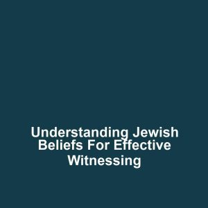 Understanding Jewish Beliefs for Effective Witnessing