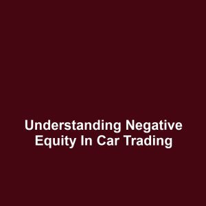 Understanding Negative Equity in Car Trading