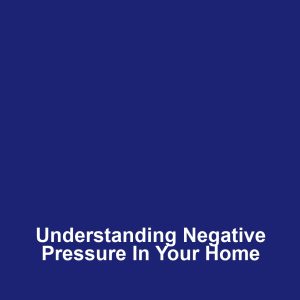 Understanding Negative Pressure in Your Home