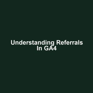 Understanding Referrals in GA4