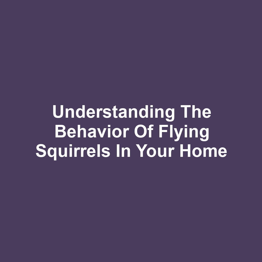 Understanding the Behavior of Flying Squirrels in Your Home