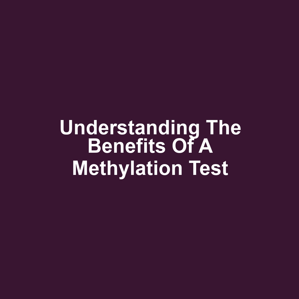 Understanding the Benefits of a Methylation Test